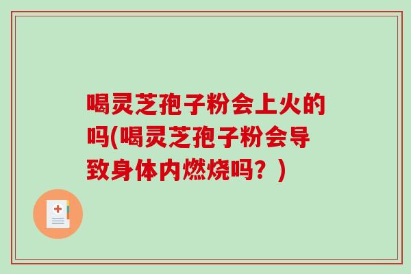 喝灵芝孢子粉会上火的吗(喝灵芝孢子粉会导致身体内燃烧吗？)