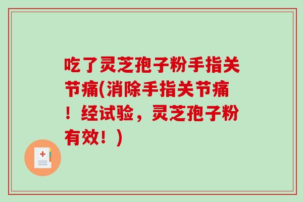 吃了灵芝孢子粉手指关节痛(消除手指关节痛！经试验，灵芝孢子粉有效！)