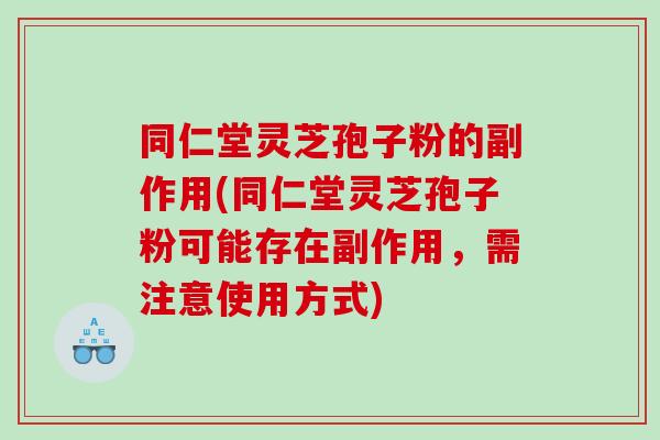 同仁堂灵芝孢子粉的副作用(同仁堂灵芝孢子粉可能存在副作用，需注意使用方式)