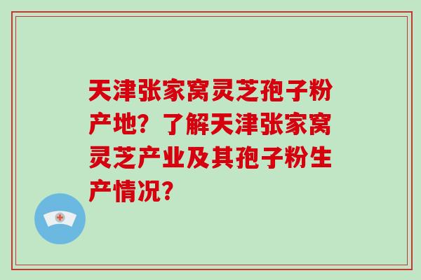 天津张家窝灵芝孢子粉产地？了解天津张家窝灵芝产业及其孢子粉生产情况？