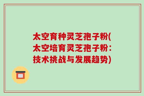 太空育种灵芝孢子粉(太空培育灵芝孢子粉：技术挑战与发展趋势)