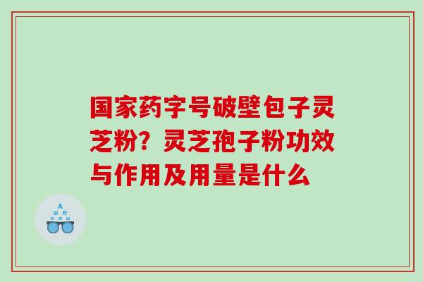 国家药字号破壁包子灵芝粉？灵芝孢子粉功效与作用及用量是什么