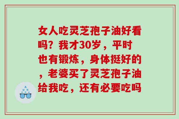 女人吃灵芝孢子油好看吗？我才30岁，平时也有锻炼，身体挺好的，老婆买了灵芝孢子油给我吃，还有必要吃吗