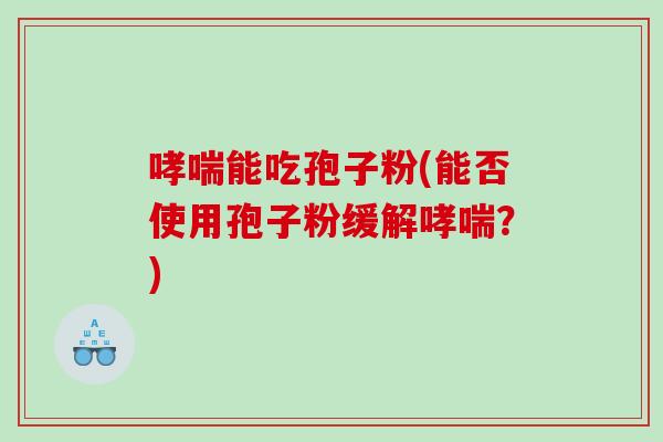 能吃孢子粉(能否使用孢子粉缓解？)