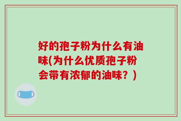 好的孢子粉为什么有油味(为什么优质孢子粉会带有浓郁的油味？)