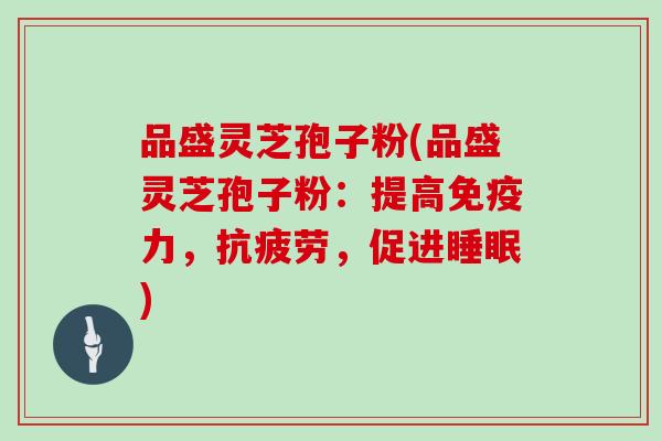 品盛灵芝孢子粉(品盛灵芝孢子粉：提高免疫力，，促进)