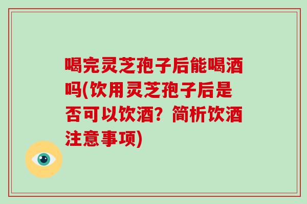 喝完灵芝孢子后能喝酒吗(饮用灵芝孢子后是否可以饮酒？简析饮酒注意事项)