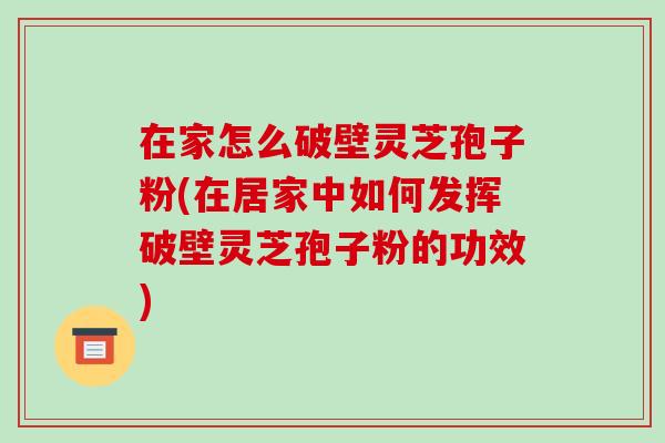 在家怎么破壁灵芝孢子粉(在居家中如何发挥破壁灵芝孢子粉的功效)
