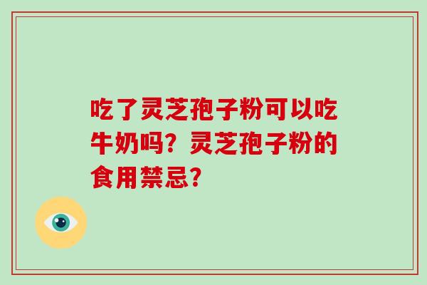 吃了灵芝孢子粉可以吃牛奶吗？灵芝孢子粉的食用禁忌？