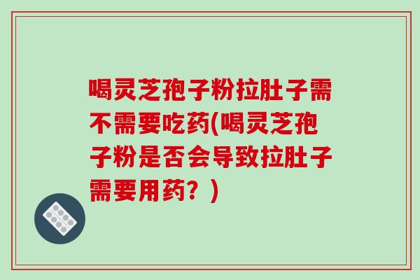 喝灵芝孢子粉拉肚子需不需要吃药(喝灵芝孢子粉是否会导致拉肚子需要用药？)