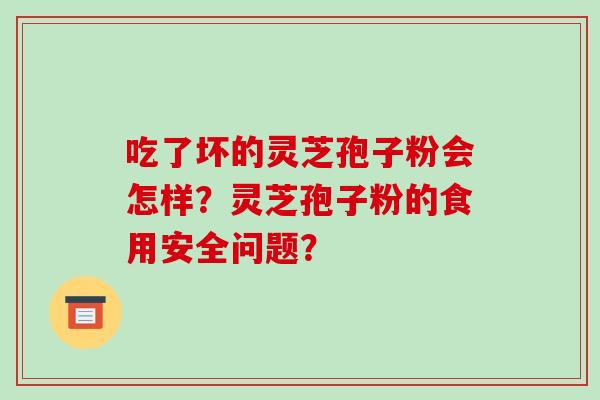 吃了坏的灵芝孢子粉会怎样？灵芝孢子粉的食用安全问题？