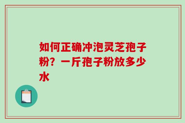 如何正确冲泡灵芝孢子粉？一斤孢子粉放多少水