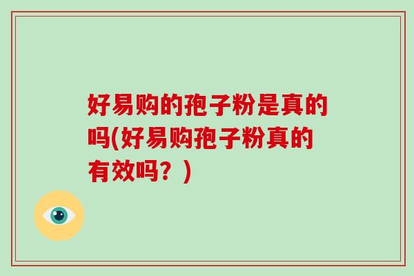 好易购的孢子粉是真的吗(好易购孢子粉真的有效吗？)
