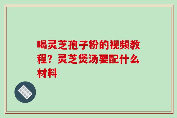 喝灵芝孢子粉的视频教程？灵芝煲汤要配什么材料