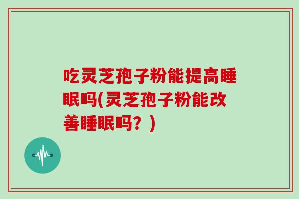 吃灵芝孢子粉能提高吗(灵芝孢子粉能改善吗？)