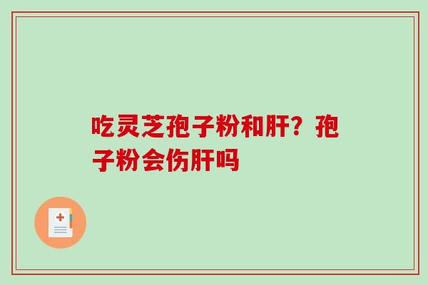 吃灵芝孢子粉和？孢子粉会伤吗