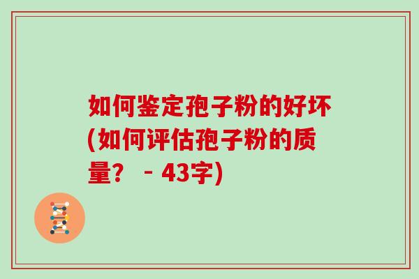 如何鉴定孢子粉的好坏(如何评估孢子粉的质量？ - 43字)