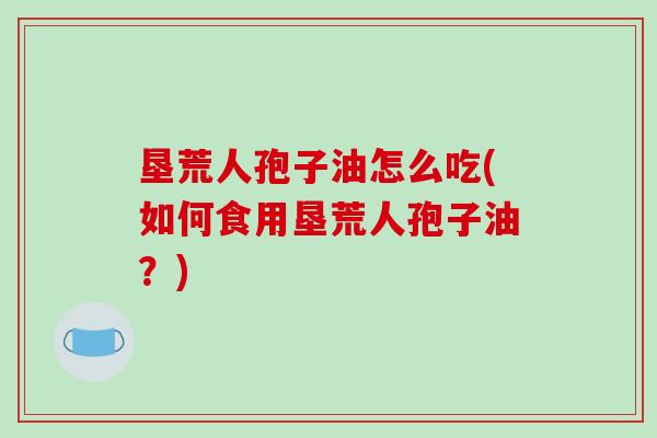 垦荒人孢子油怎么吃(如何食用垦荒人孢子油？)