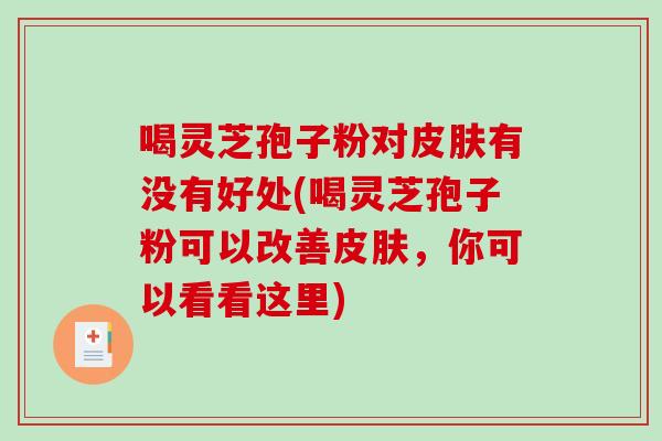 喝灵芝孢子粉对有没有好处(喝灵芝孢子粉可以改善，你可以看看这里)