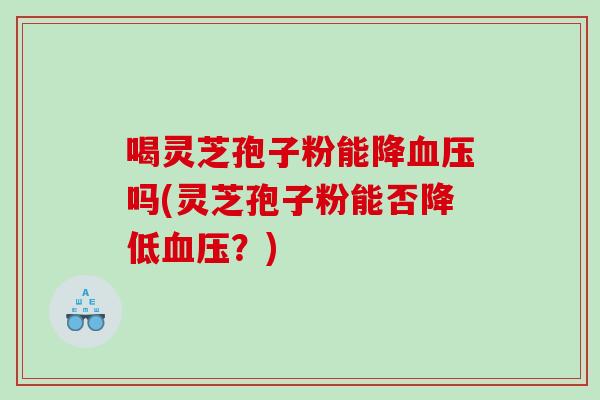 喝灵芝孢子粉能降吗(灵芝孢子粉能否降低？)
