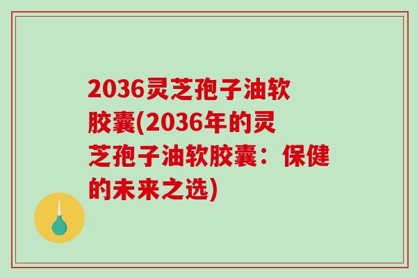 2036灵芝孢子油软胶囊(2036年的灵芝孢子油软胶囊：保健的未来之选)