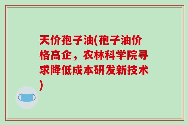 天价孢子油(孢子油价格高企，农林科学院寻求降低成本研发新技术)