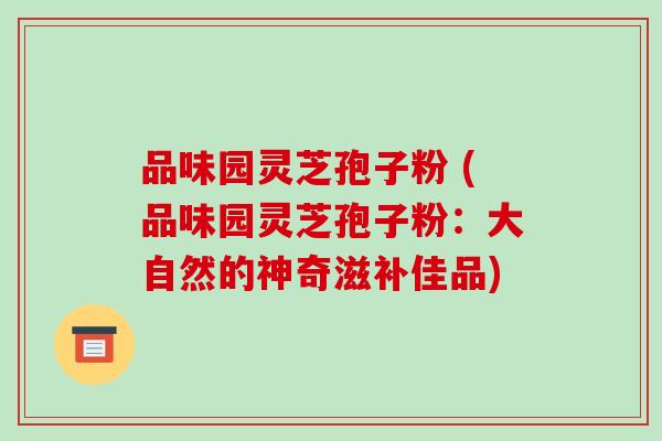 品味园灵芝孢子粉 (品味园灵芝孢子粉：大自然的神奇滋补佳品)