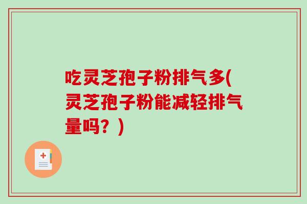 吃灵芝孢子粉排气多(灵芝孢子粉能减轻排气量吗？)
