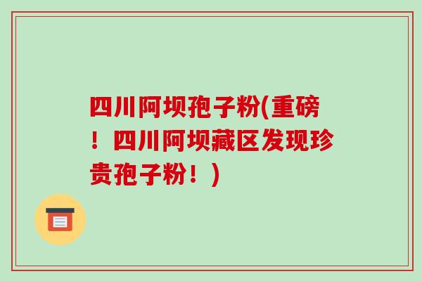 四川阿坝孢子粉(重磅！四川阿坝藏区发现珍贵孢子粉！)