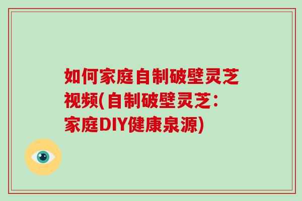 如何家庭自制破壁灵芝视频(自制破壁灵芝：家庭DIY健康泉源)