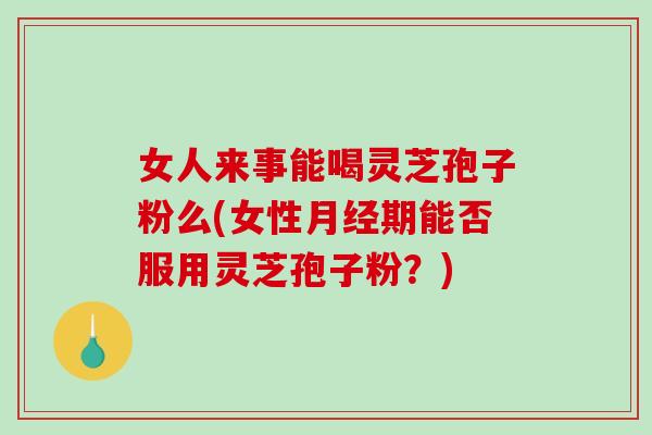 女人来事能喝灵芝孢子粉么(女性期能否服用灵芝孢子粉？)