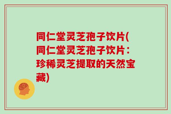 同仁堂灵芝孢子饮片(同仁堂灵芝孢子饮片：珍稀灵芝提取的天然宝藏)