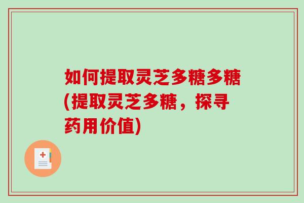 如何提取灵芝多糖多糖(提取灵芝多糖，探寻药用价值)