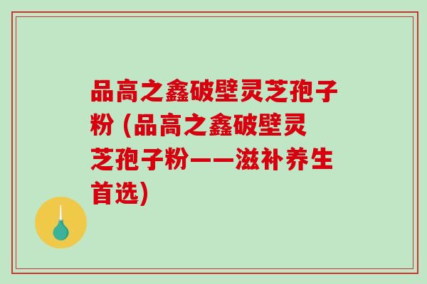 品高之鑫破壁灵芝孢子粉 (品高之鑫破壁灵芝孢子粉——滋补养生首选)