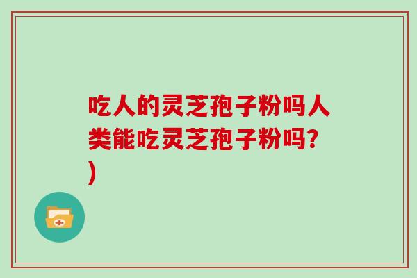 吃人的灵芝孢子粉吗人类能吃灵芝孢子粉吗？)
