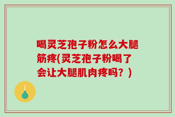 喝灵芝孢子粉怎么大腿筋疼(灵芝孢子粉喝了会让大腿肌肉疼吗？)
