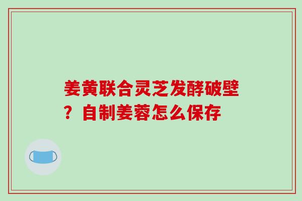 姜黄联合灵芝发酵破壁？自制姜蓉怎么保存