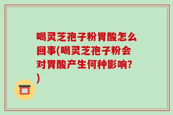 喝灵芝孢子粉胃酸怎么回事(喝灵芝孢子粉会对胃酸产生何种影响？)
