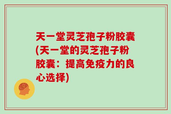 天一堂灵芝孢子粉胶囊(天一堂的灵芝孢子粉胶囊：提高免疫力的良心选择)