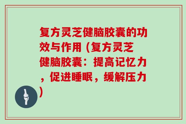 复方灵芝健脑胶囊的功效与作用 (复方灵芝健脑胶囊：提高记忆力，促进，缓解压力)