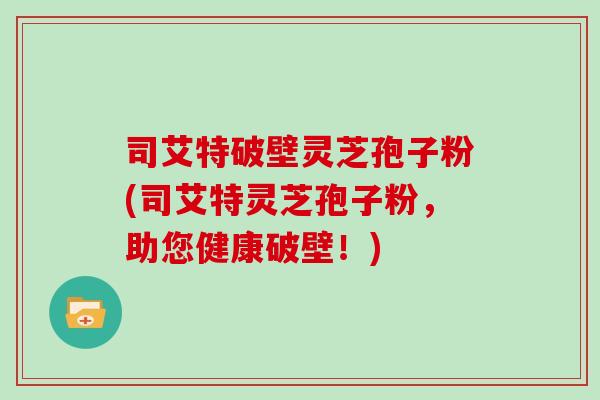 司艾特破壁灵芝孢子粉(司艾特灵芝孢子粉，助您健康破壁！)