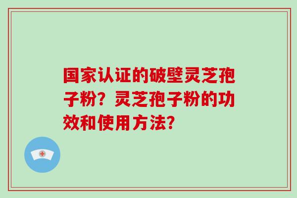 国家认证的破壁灵芝孢子粉？灵芝孢子粉的功效和使用方法？