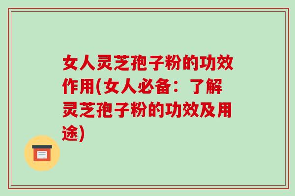 女人灵芝孢子粉的功效作用(女人必备：了解灵芝孢子粉的功效及用途)