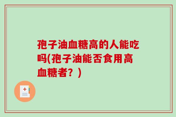 孢子油高的人能吃吗(孢子油能否食用高者？)
