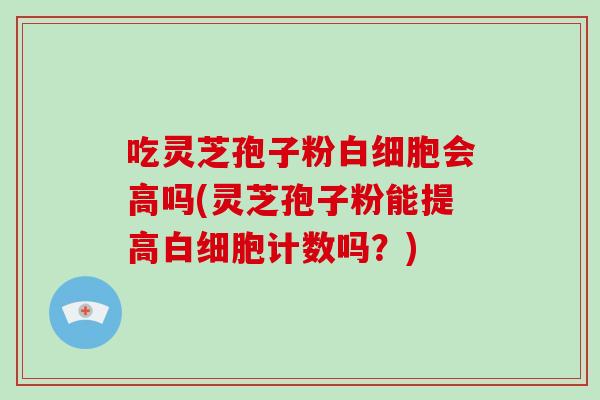 吃灵芝孢子粉会高吗(灵芝孢子粉能提高计数吗？)