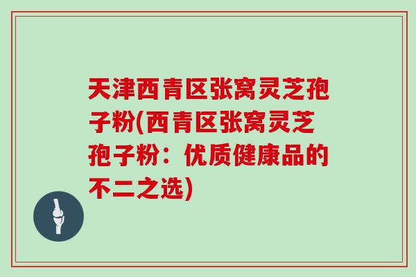 天津西青区张窝灵芝孢子粉(西青区张窝灵芝孢子粉：优质健康品的不二之选)
