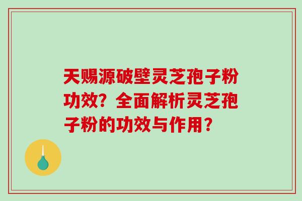 天赐源破壁灵芝孢子粉功效？全面解析灵芝孢子粉的功效与作用？