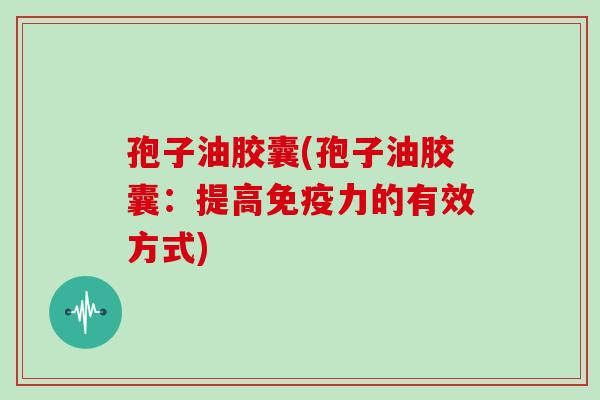 孢子油胶囊(孢子油胶囊：提高免疫力的有效方式)