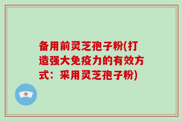 备用前灵芝孢子粉(打造强大免疫力的有效方式：采用灵芝孢子粉)