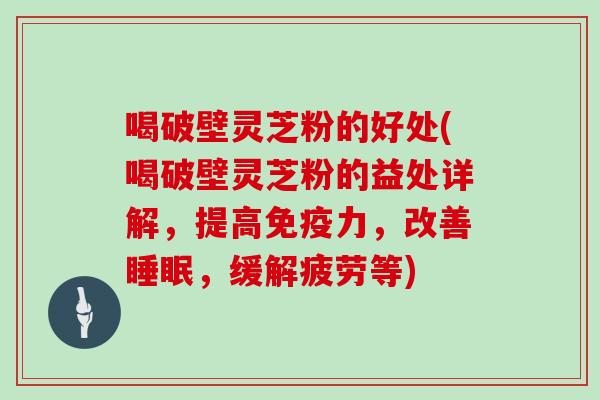 喝破壁灵芝粉的好处(喝破壁灵芝粉的益处详解，提高免疫力，改善，缓解疲劳等)